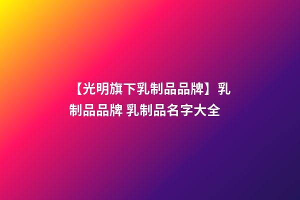 【光明旗下乳制品品牌】乳制品品牌 乳制品名字大全-第1张-商标起名-玄机派